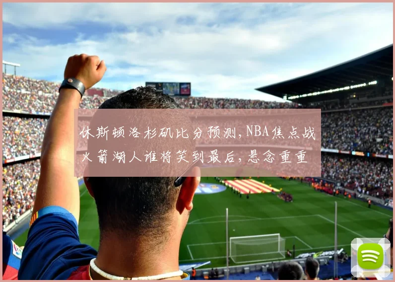 休斯顿洛杉矶比分预测,NBA焦点战火箭湖人谁将笑到最后,悬念重重