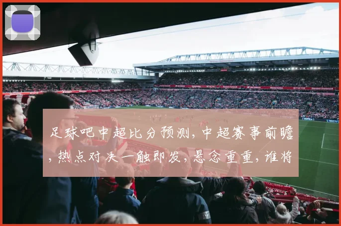 足球吧中超比分预测,中超赛事前瞻,热点对决一触即发,悬念重重,谁将问鼎