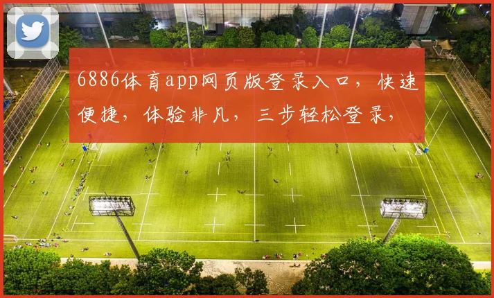 6886体育app网页版登录入口，快速便捷，体验非凡，三步轻松登录，畅享体育盛宴，不容错过