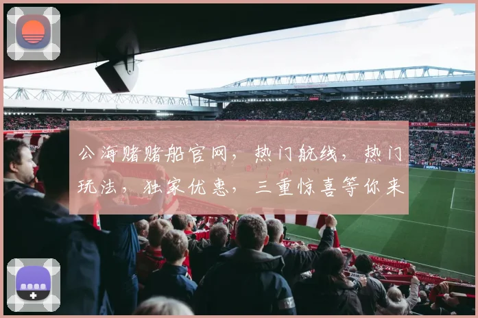 公海赌赌船官网，热门航线，热门玩法，独家优惠，三重惊喜等你来
