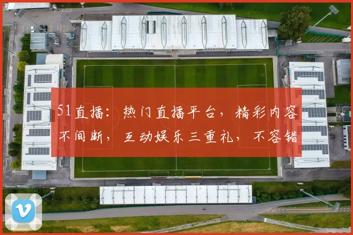 51直播：热门直播平台，精彩内容不间断，互动娱乐三重礼，不容错过
