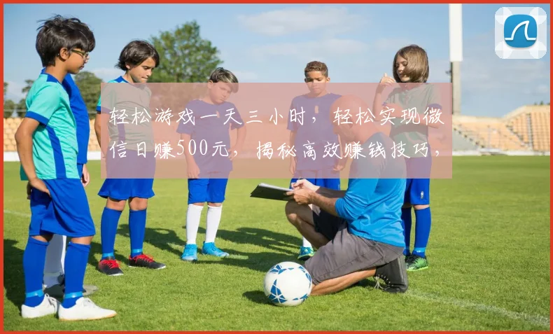 轻松游戏一天三小时，轻松实现微信日赚500元，揭秘高效赚钱技巧，不容错过