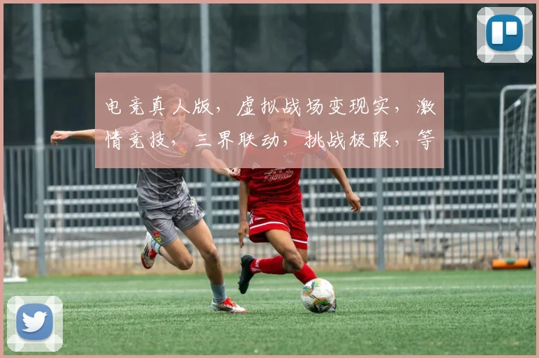 电竞真人版，虚拟战场变现实，激情竞技，三界联动，挑战极限，等你来战