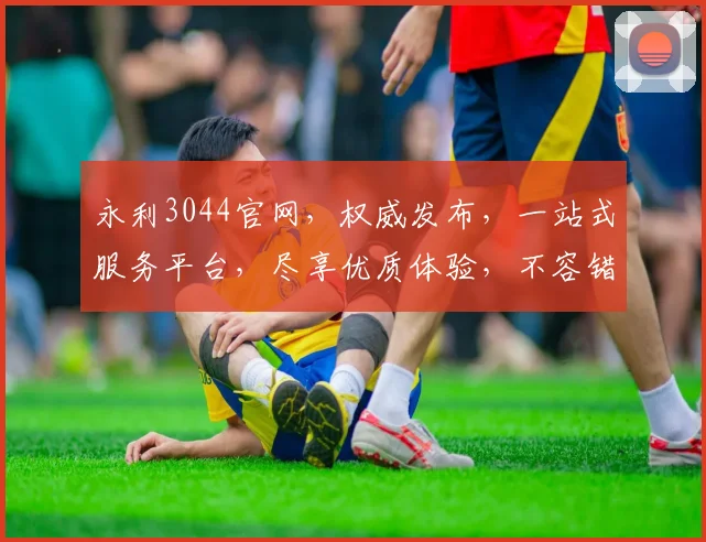 永利3044官网，权威发布，一站式服务平台，尽享优质体验，不容错过
