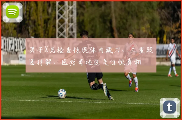 男子X光检查惊现体内藏刀，三重疑团待解，医疗奇迹还是惊悚真相