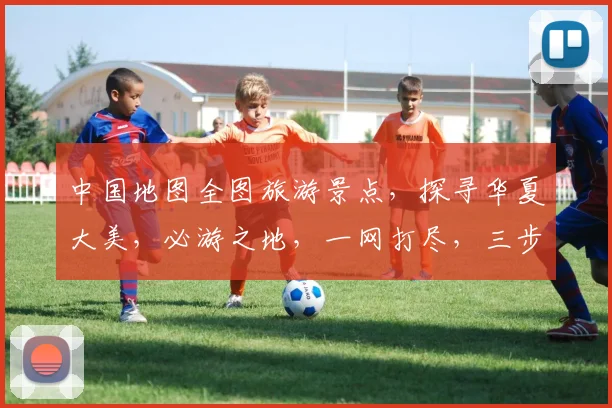 中国地图全图旅游景点，探寻华夏大美，必游之地，一网打尽，三步一景，五步一观