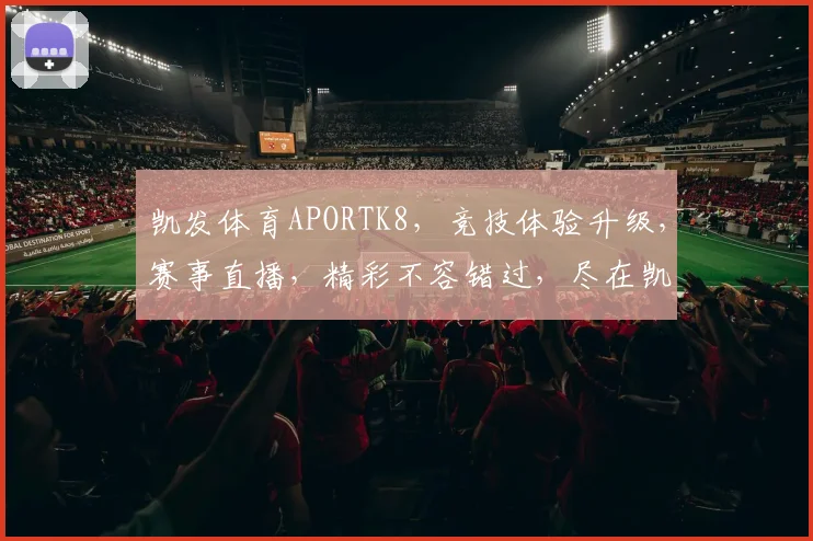 凯发体育APORTK8，竞技体验升级，赛事直播，精彩不容错过，尽在凯发