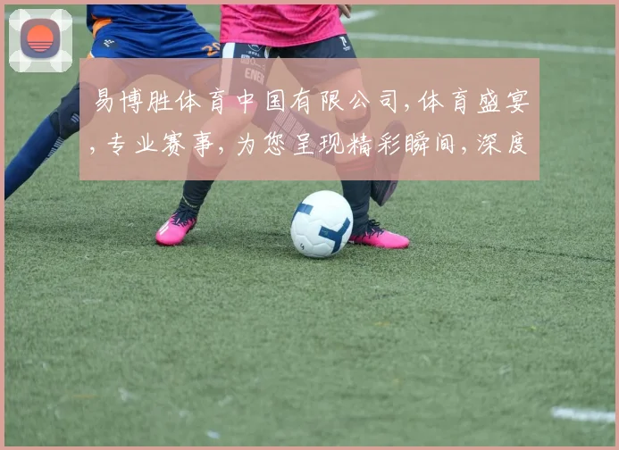 易博胜体育中国有限公司,体育盛宴,专业赛事,为您呈现精彩瞬间,深度解析,助力胜局